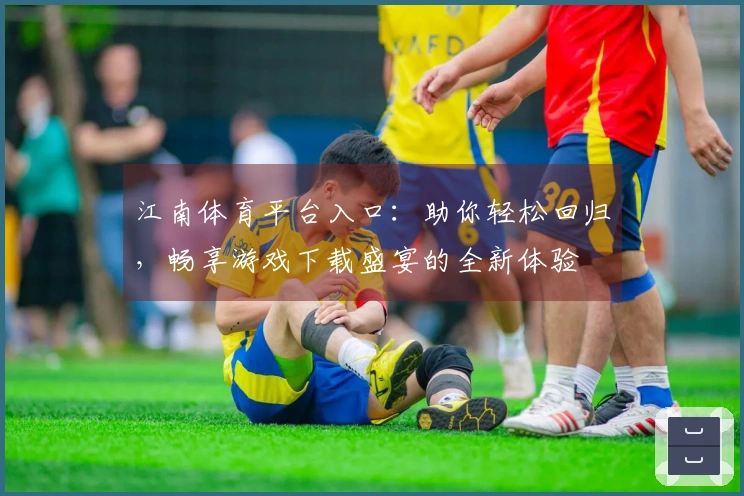 江南体育平台入口:助你轻松回归,畅享游戏下载盛宴的全新体验