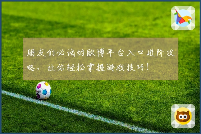 朋友们必试的欧博平台入口进阶攻略，让你轻松掌握游戏技巧！