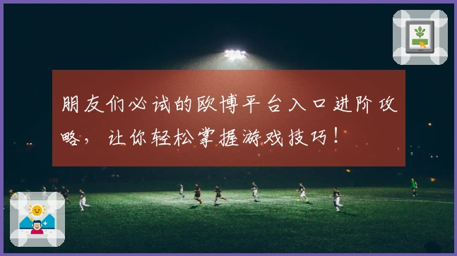 朋友们必试的欧博平台入口进阶攻略，让你轻松掌握游戏技巧！