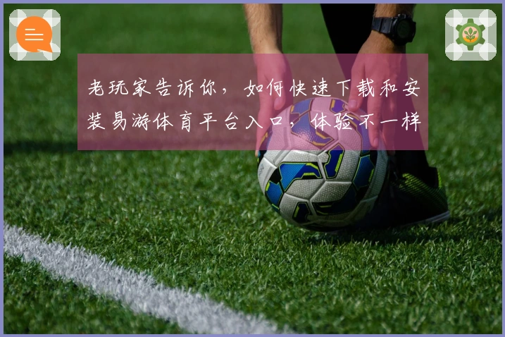 老玩家告诉你，如何快速下载和安装易游体育平台入口，体验不一样的游戏乐趣！