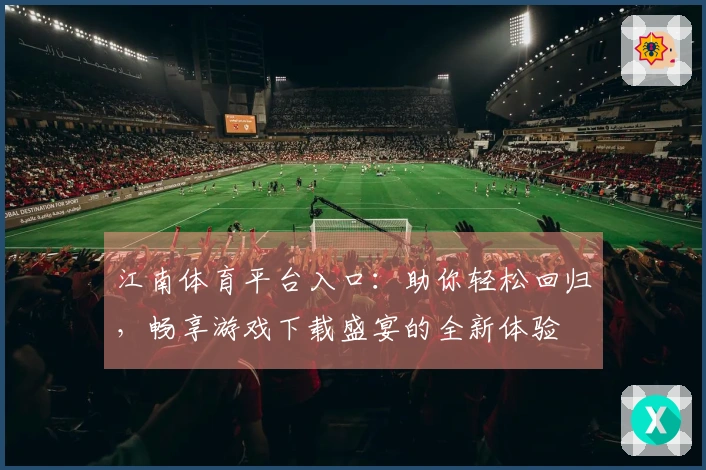 江南体育平台入口：助你轻松回归，畅享游戏下载盛宴的全新体验