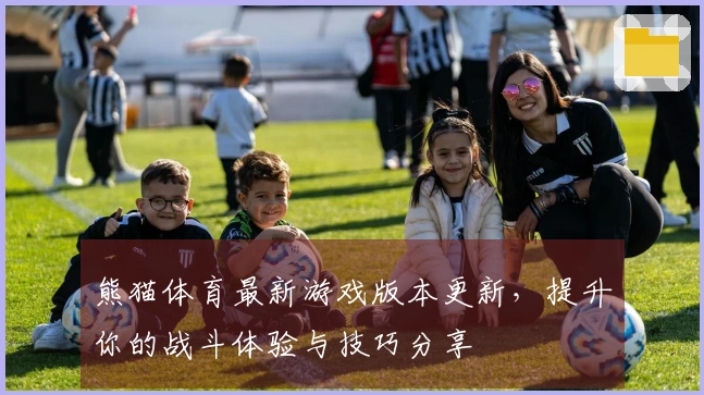 熊猫体育最新游戏版本更新，提升你的战斗体验与技巧分享
