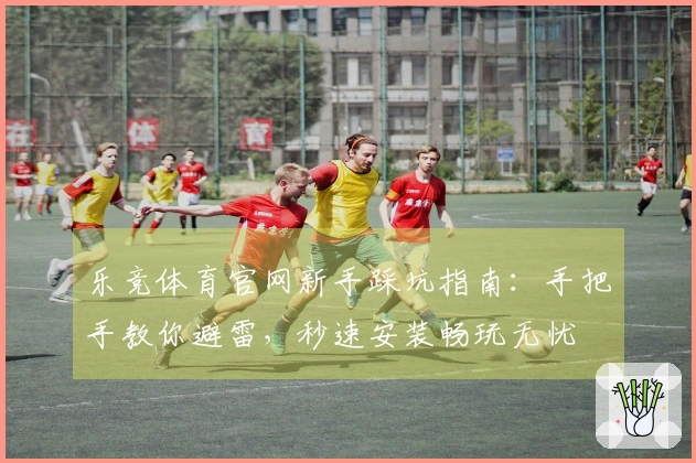 乐竞体育官网新手踩坑指南：手把手教你避雷，秒速安装畅玩无忧